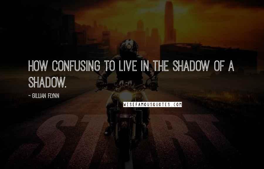 Gillian Flynn Quotes: How confusing to live in the shadow of a shadow.