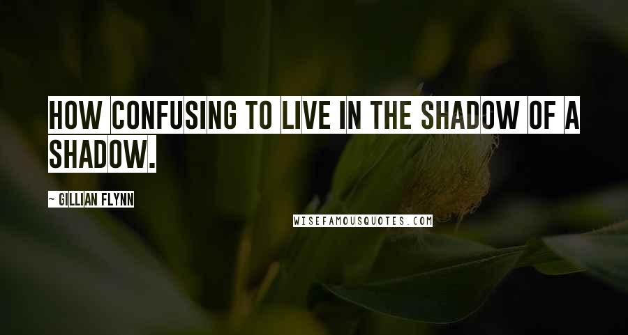 Gillian Flynn Quotes: How confusing to live in the shadow of a shadow.