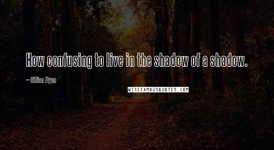 Gillian Flynn Quotes: How confusing to live in the shadow of a shadow.