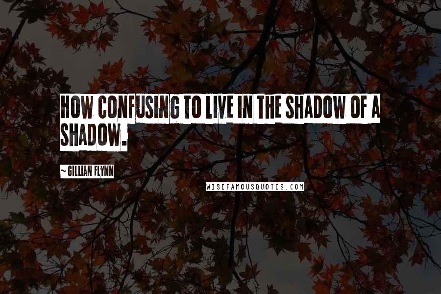 Gillian Flynn Quotes: How confusing to live in the shadow of a shadow.