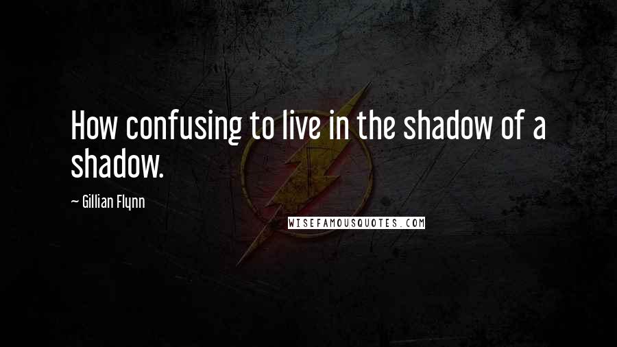 Gillian Flynn Quotes: How confusing to live in the shadow of a shadow.