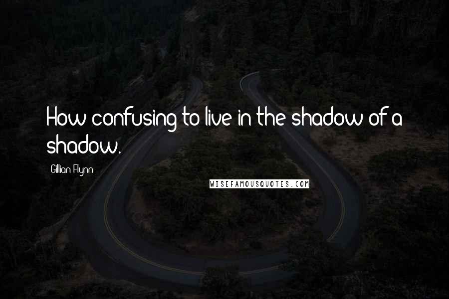 Gillian Flynn Quotes: How confusing to live in the shadow of a shadow.
