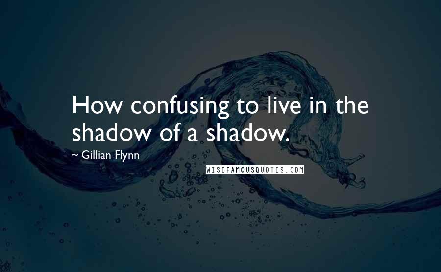 Gillian Flynn Quotes: How confusing to live in the shadow of a shadow.