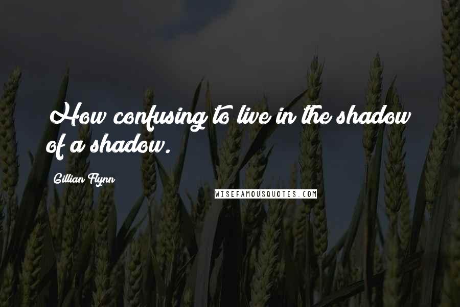 Gillian Flynn Quotes: How confusing to live in the shadow of a shadow.