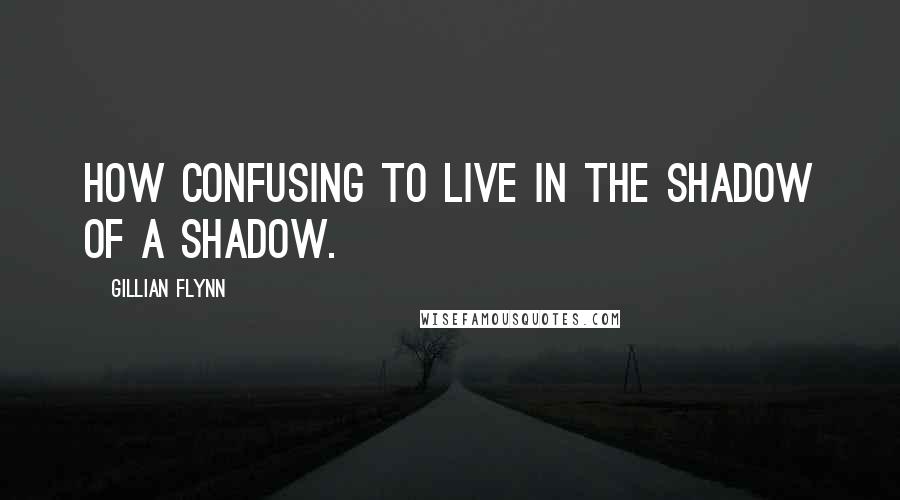 Gillian Flynn Quotes: How confusing to live in the shadow of a shadow.