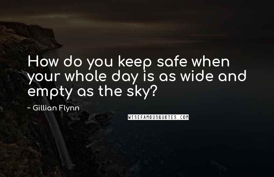 Gillian Flynn Quotes: How do you keep safe when your whole day is as wide and empty as the sky?