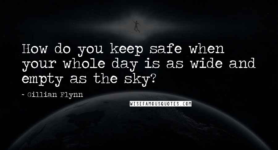 Gillian Flynn Quotes: How do you keep safe when your whole day is as wide and empty as the sky?