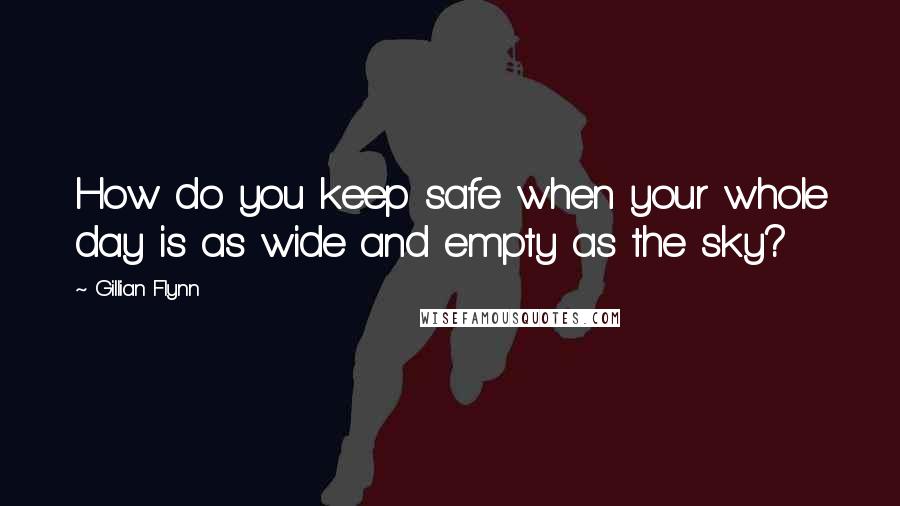 Gillian Flynn Quotes: How do you keep safe when your whole day is as wide and empty as the sky?