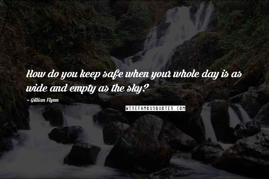 Gillian Flynn Quotes: How do you keep safe when your whole day is as wide and empty as the sky?