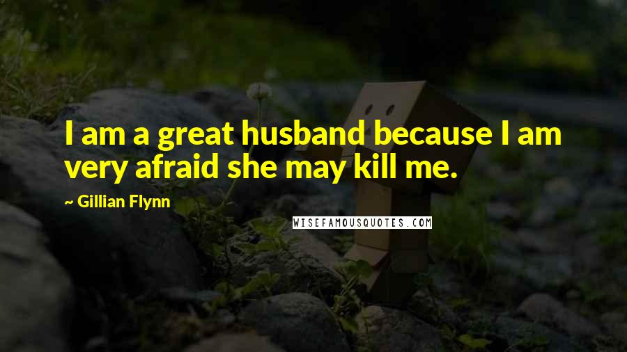 Gillian Flynn Quotes: I am a great husband because I am very afraid she may kill me.