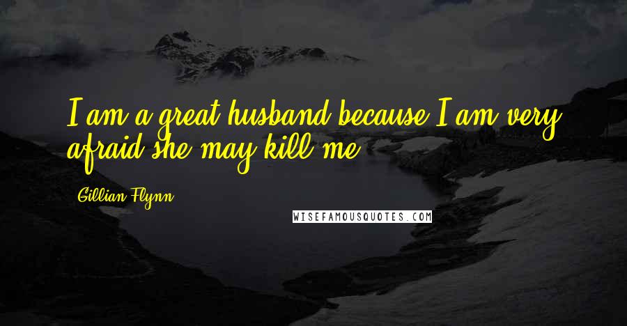 Gillian Flynn Quotes: I am a great husband because I am very afraid she may kill me.