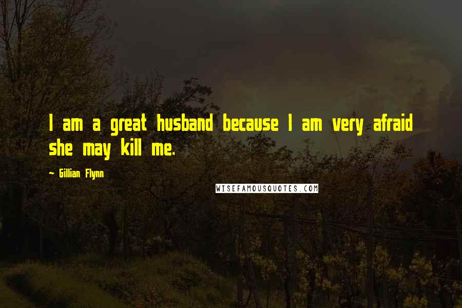 Gillian Flynn Quotes: I am a great husband because I am very afraid she may kill me.