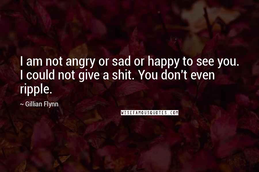 Gillian Flynn Quotes: I am not angry or sad or happy to see you. I could not give a shit. You don't even ripple.