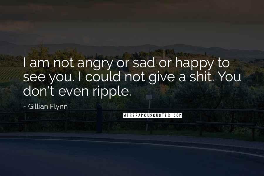 Gillian Flynn Quotes: I am not angry or sad or happy to see you. I could not give a shit. You don't even ripple.