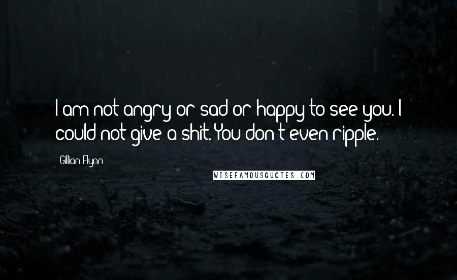 Gillian Flynn Quotes: I am not angry or sad or happy to see you. I could not give a shit. You don't even ripple.