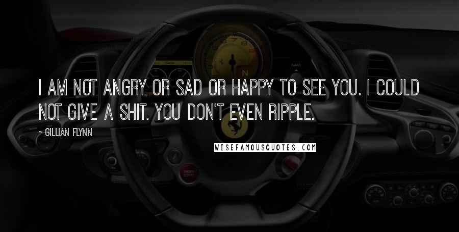 Gillian Flynn Quotes: I am not angry or sad or happy to see you. I could not give a shit. You don't even ripple.