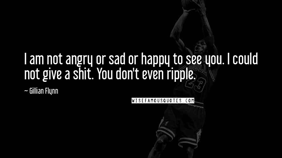 Gillian Flynn Quotes: I am not angry or sad or happy to see you. I could not give a shit. You don't even ripple.