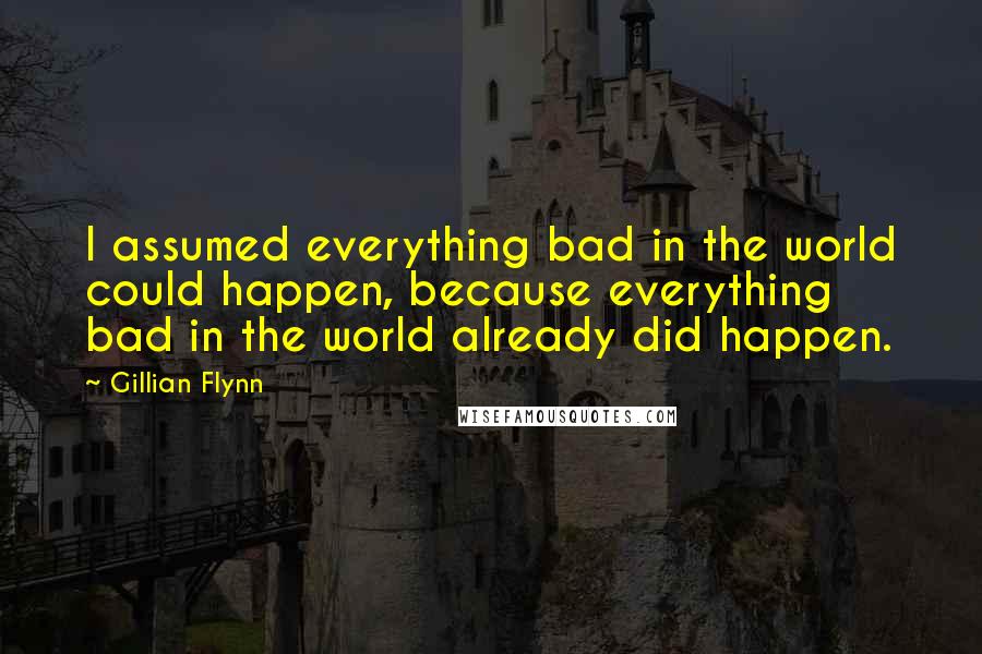 Gillian Flynn Quotes: I assumed everything bad in the world could happen, because everything bad in the world already did happen.