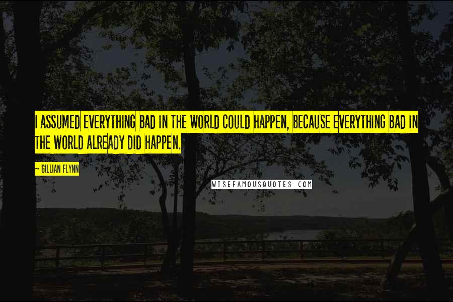 Gillian Flynn Quotes: I assumed everything bad in the world could happen, because everything bad in the world already did happen.