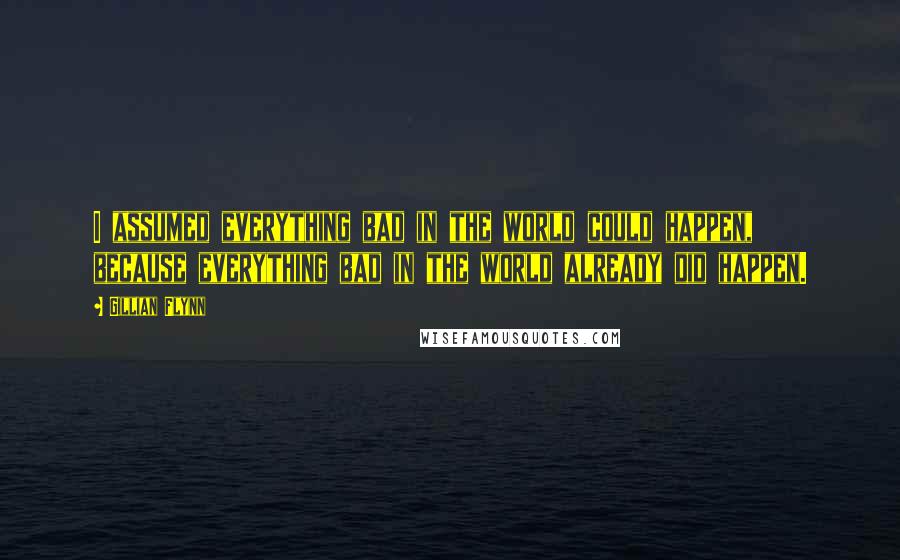 Gillian Flynn Quotes: I assumed everything bad in the world could happen, because everything bad in the world already did happen.