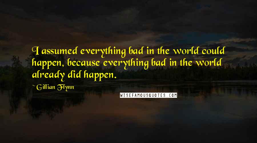 Gillian Flynn Quotes: I assumed everything bad in the world could happen, because everything bad in the world already did happen.