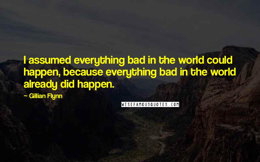 Gillian Flynn Quotes: I assumed everything bad in the world could happen, because everything bad in the world already did happen.