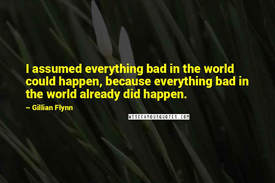 Gillian Flynn Quotes: I assumed everything bad in the world could happen, because everything bad in the world already did happen.