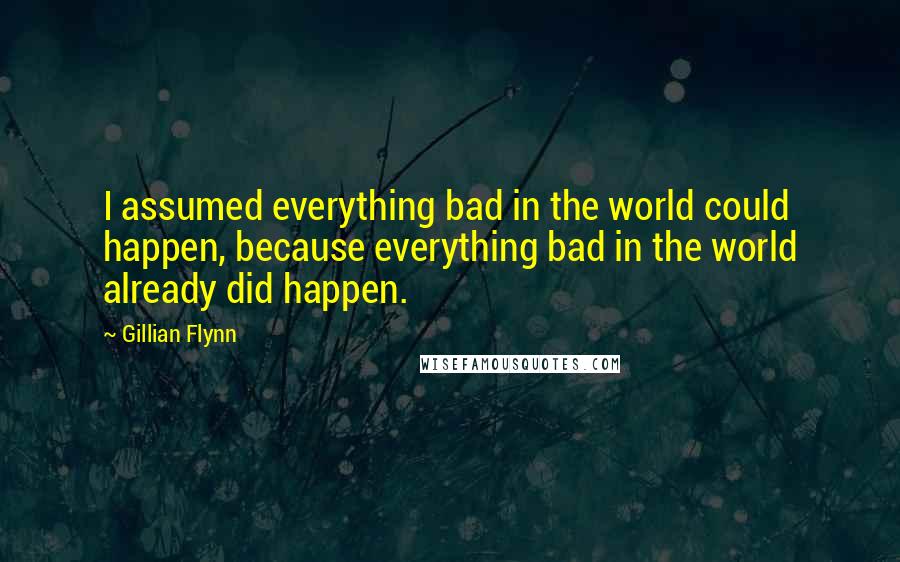 Gillian Flynn Quotes: I assumed everything bad in the world could happen, because everything bad in the world already did happen.