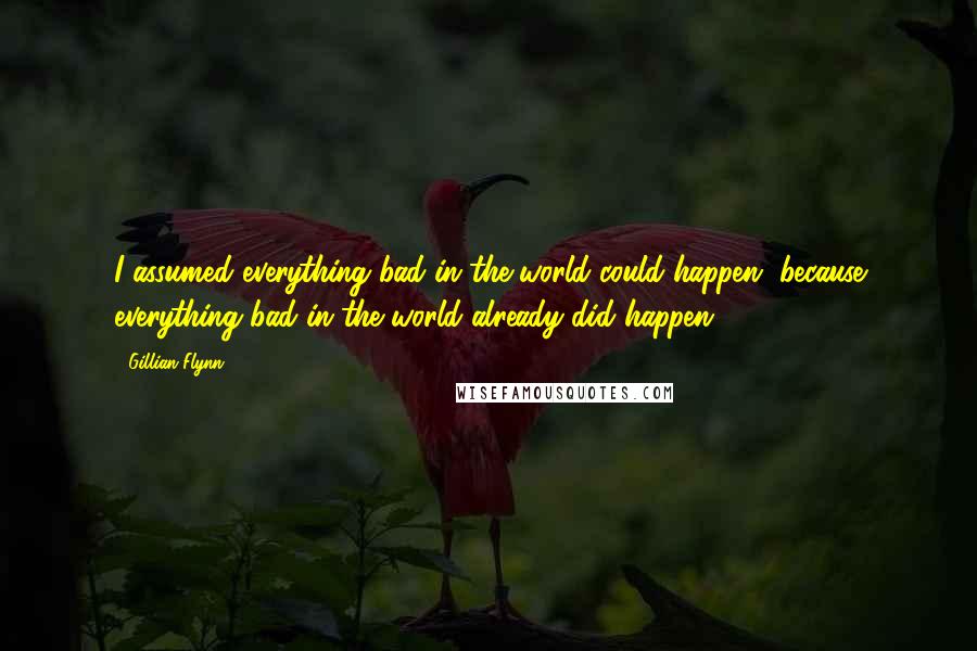 Gillian Flynn Quotes: I assumed everything bad in the world could happen, because everything bad in the world already did happen.