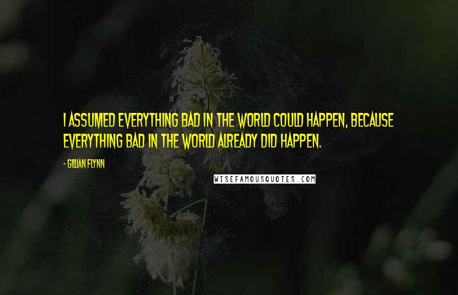 Gillian Flynn Quotes: I assumed everything bad in the world could happen, because everything bad in the world already did happen.