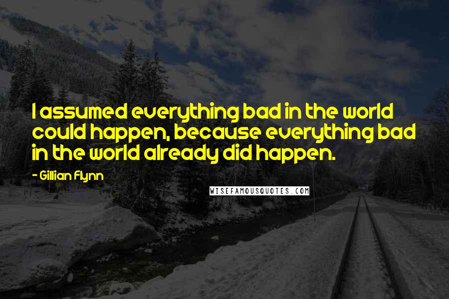 Gillian Flynn Quotes: I assumed everything bad in the world could happen, because everything bad in the world already did happen.