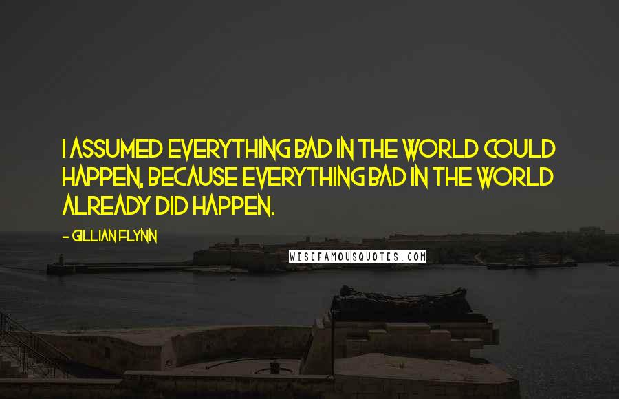 Gillian Flynn Quotes: I assumed everything bad in the world could happen, because everything bad in the world already did happen.