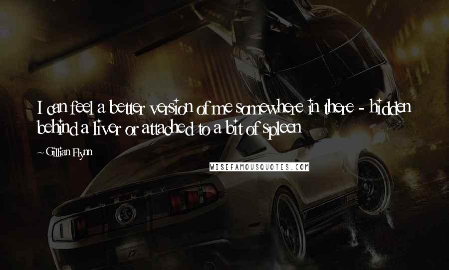 Gillian Flynn Quotes: I can feel a better version of me somewhere in there - hidden behind a liver or attached to a bit of spleen