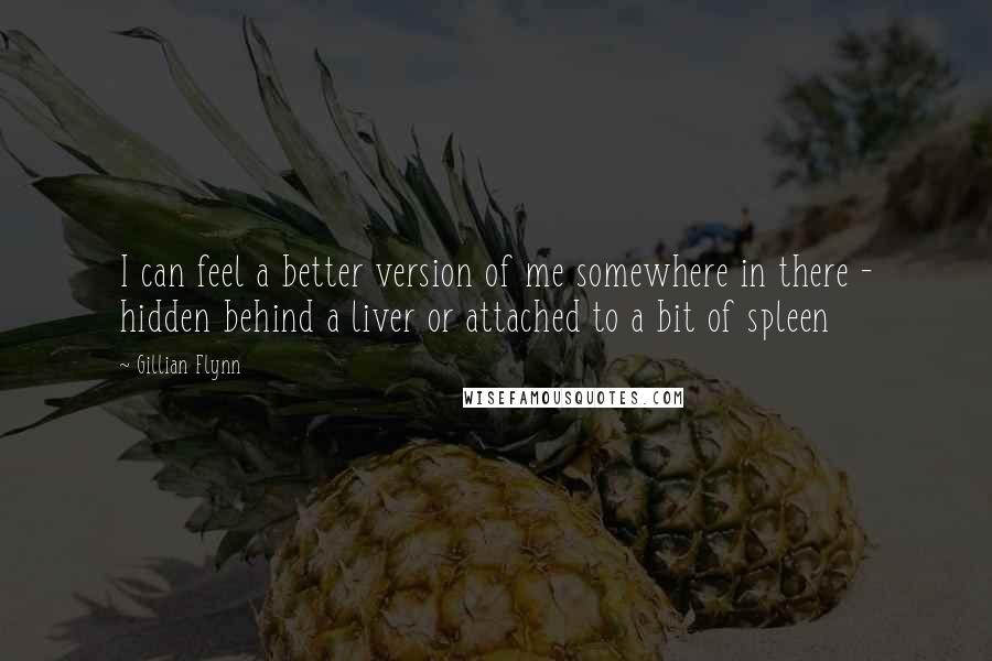 Gillian Flynn Quotes: I can feel a better version of me somewhere in there - hidden behind a liver or attached to a bit of spleen