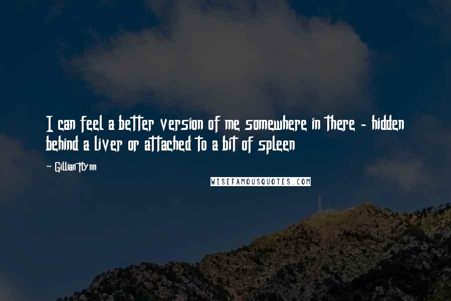 Gillian Flynn Quotes: I can feel a better version of me somewhere in there - hidden behind a liver or attached to a bit of spleen