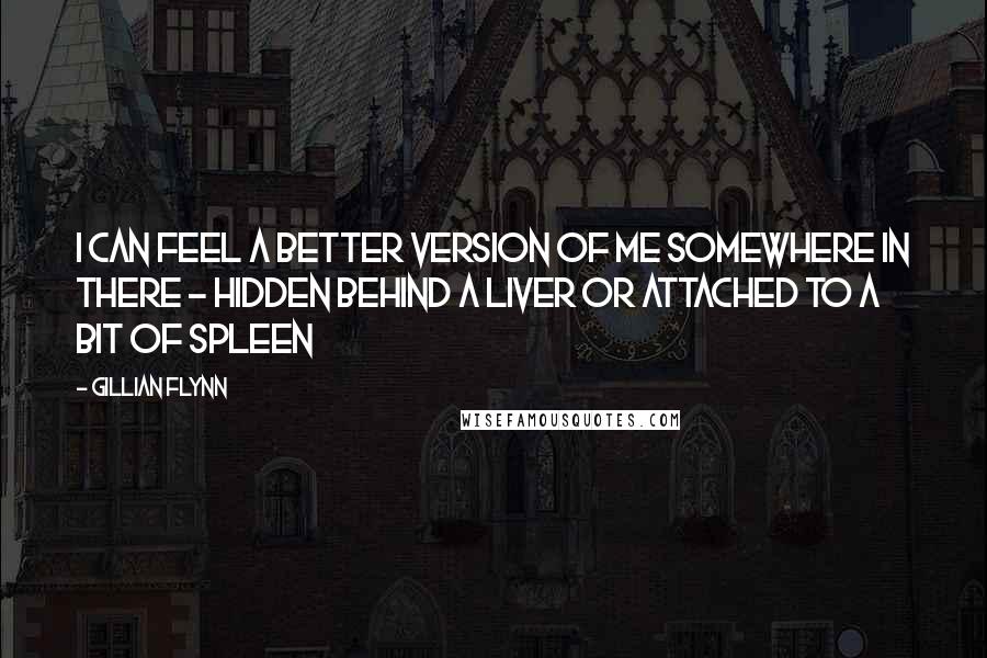 Gillian Flynn Quotes: I can feel a better version of me somewhere in there - hidden behind a liver or attached to a bit of spleen