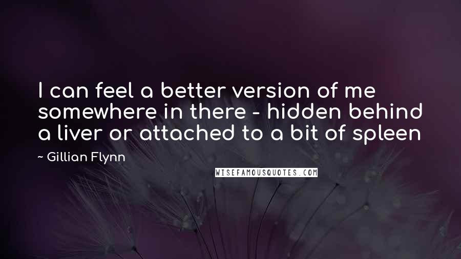 Gillian Flynn Quotes: I can feel a better version of me somewhere in there - hidden behind a liver or attached to a bit of spleen