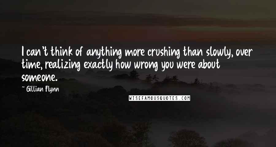 Gillian Flynn Quotes: I can't think of anything more crushing than slowly, over time, realizing exactly how wrong you were about someone.