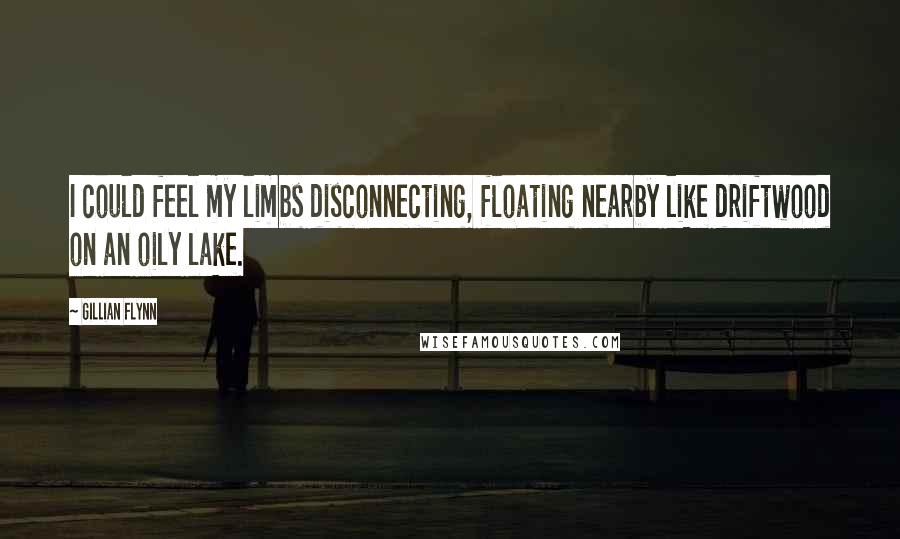 Gillian Flynn Quotes: I could feel my limbs disconnecting, floating nearby like driftwood on an oily lake.