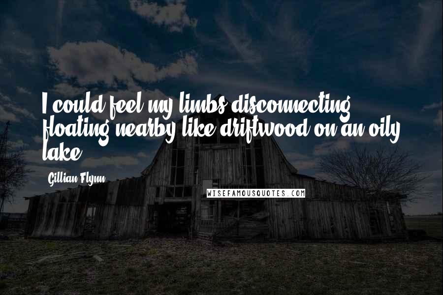 Gillian Flynn Quotes: I could feel my limbs disconnecting, floating nearby like driftwood on an oily lake.