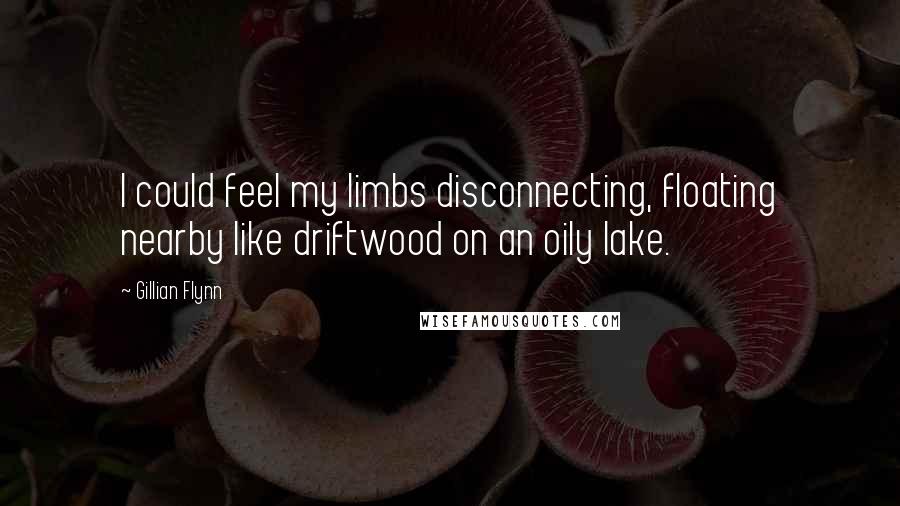 Gillian Flynn Quotes: I could feel my limbs disconnecting, floating nearby like driftwood on an oily lake.