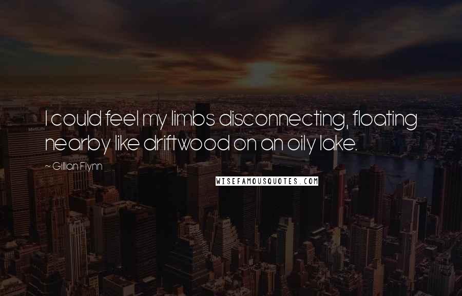 Gillian Flynn Quotes: I could feel my limbs disconnecting, floating nearby like driftwood on an oily lake.