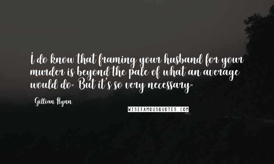 Gillian Flynn Quotes: I do know that framing your husband for your murder is beyond the pale of what an average would do. But it's so very necessary.