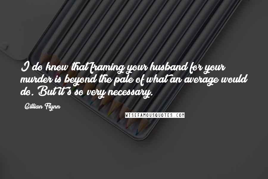 Gillian Flynn Quotes: I do know that framing your husband for your murder is beyond the pale of what an average would do. But it's so very necessary.