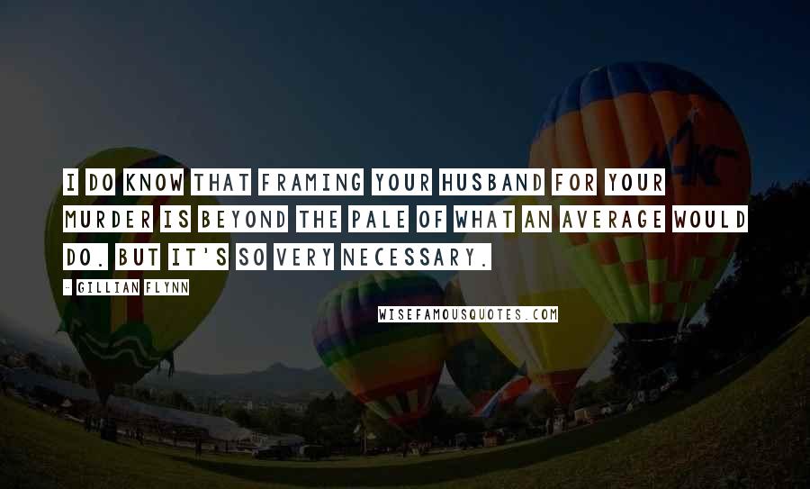 Gillian Flynn Quotes: I do know that framing your husband for your murder is beyond the pale of what an average would do. But it's so very necessary.