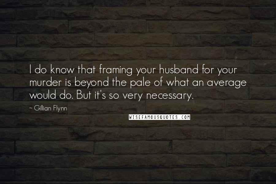 Gillian Flynn Quotes: I do know that framing your husband for your murder is beyond the pale of what an average would do. But it's so very necessary.