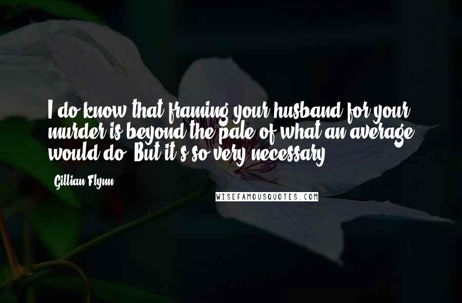 Gillian Flynn Quotes: I do know that framing your husband for your murder is beyond the pale of what an average would do. But it's so very necessary.