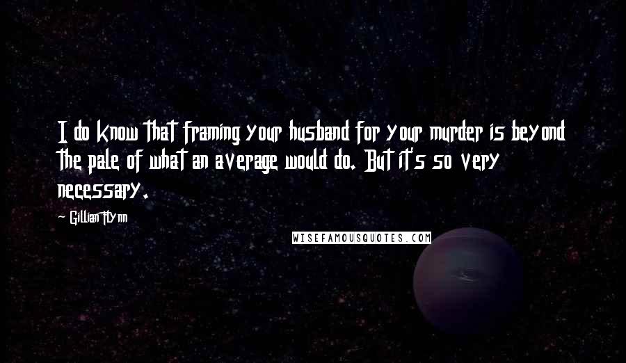 Gillian Flynn Quotes: I do know that framing your husband for your murder is beyond the pale of what an average would do. But it's so very necessary.