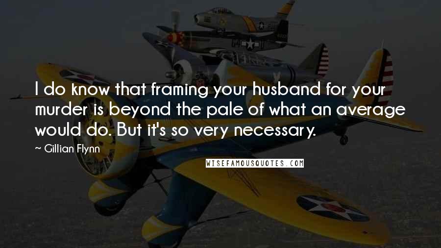 Gillian Flynn Quotes: I do know that framing your husband for your murder is beyond the pale of what an average would do. But it's so very necessary.