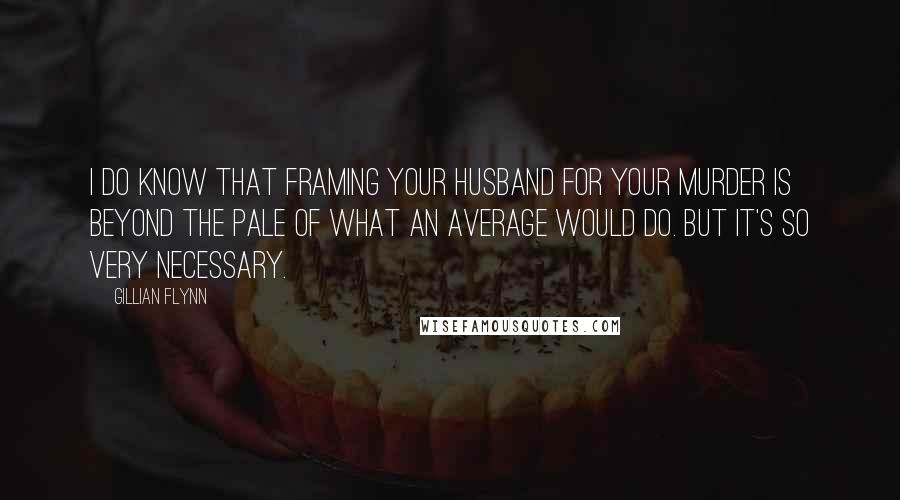 Gillian Flynn Quotes: I do know that framing your husband for your murder is beyond the pale of what an average would do. But it's so very necessary.